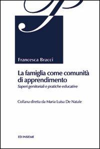 La famiglia come comunità di apprendimento. Saperi genitoriali e pratiche educative - Francesca Bracci - Libro Ed Insieme 2012 | Libraccio.it