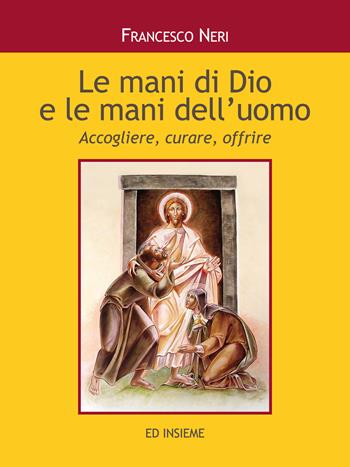 Le mani di dio e le mani dell'uomo. Accogliere, curare, offrire - Francesco Neri - Libro Ed Insieme 2016, Scrigni | Libraccio.it