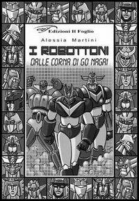 I robottoni. Dalle corna di Go Nagai - Alessia Martini - Libro Il Foglio Letterario Edizioni 2004 | Libraccio.it