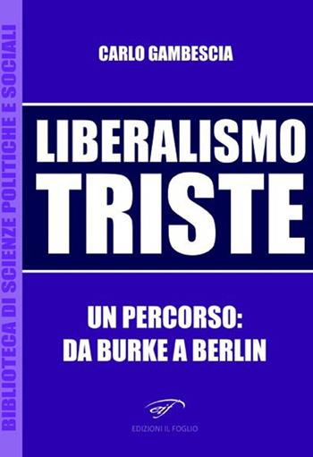 Liberalismo triste. Un percorso: da Burke a Berlin - Carlo Gambescia - Libro Ass. Culturale Il Foglio 2012, Biblioteca di scienze politiche e sociali | Libraccio.it