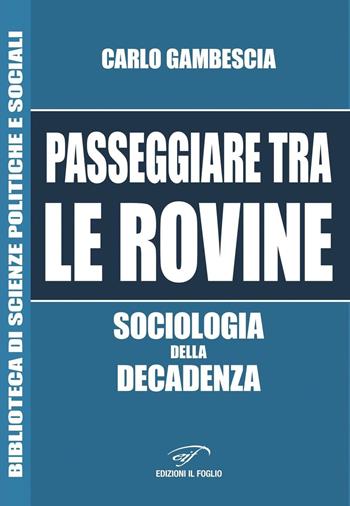 Passeggiare tra le rovine. Sociologia della decadenza - Carlo Gambescia - Libro Il Foglio Letterario Edizioni 2016, Biblioteca di scienze politiche e sociali | Libraccio.it