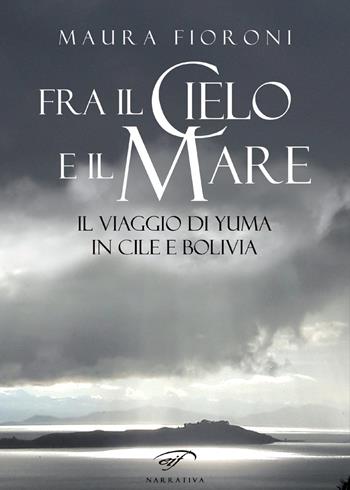 Fra il cielo e il mare. Il viaggio di Yuma in Cile e Bolivia - Maura Fioroni - Libro Il Foglio Letterario Edizioni 2018, Narrativa | Libraccio.it