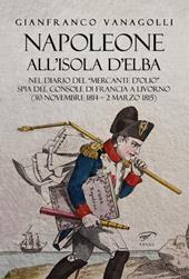 Napoleone all'Isola d'Elba. Nel diario del «mercante d'olio» spia del console di Francia a Livorno (30 novembre 1814-2 marzo 1815)