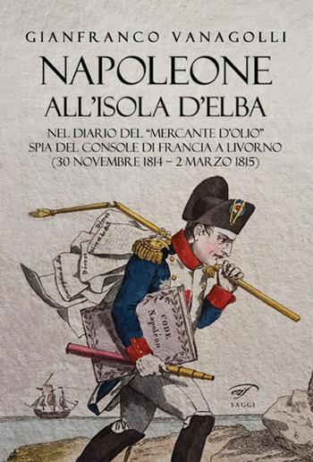 Napoleone all’Isola d’Elba. Nel diario del «mercante d’olio» spia del console di Francia a Livorno (30 novembre 1814–2 marzo 1815) - Gianfranco Vanagolli - Libro Il Foglio Letterario Edizioni 2021, I saggi | Libraccio.it