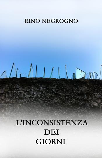 L'inconsistenza dei giorni - Rino Negrogno - Libro Ass. Culturale Il Foglio 2023, Narrativa | Libraccio.it