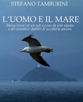 L'uomo e il mare. Storia di un sub ucciso da uno squalo e dei tentativi falliti di ucciderlo ancora - Stefano Tamburini - Libro Ass. Culturale Il Foglio 2024, Narrativa | Libraccio.it