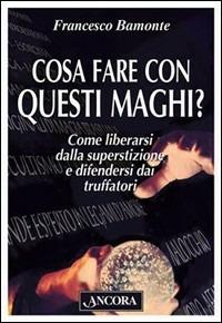 Cosa fare con questi maghi? Come liberarsi dalla superstizione e difendersi dai truffatori - Francesco Bamonte - Libro Ancora 2000, Cosa fare con | Libraccio.it