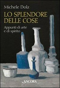 Lo splendore delle cose. Appunti di arte e di spirito - Michele Dolz - Libro Ancora 2001, Tra arte e teologia | Libraccio.it
