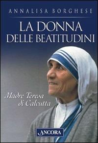 La donna delle beatitudini. Madre Teresa di Calcutta - Annalisa Borghese - Libro Ancora 2003, Profili | Libraccio.it