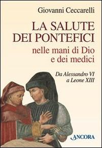 La salute dei pontefici nelle mani di Dio e dei medici da Alessandro VI a Leone XIII - Giovanni Ceccarelli - Libro Ancora 2001, Il cupolone | Libraccio.it