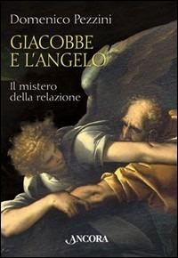 Giacobbe e l'angelo. Il mistero della relazione - Domenico Pezzini - Libro Ancora 2003, Tra arte e teologia | Libraccio.it