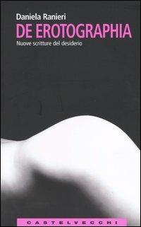 De erotographia. Nuove scritture del desiderio - Daniela Ranieri - Libro Castelvecchi 2004, Le Navi | Libraccio.it