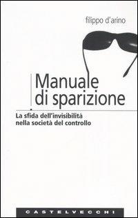 Manuale di sparizione. La sfida dell'invisibilità nella società del controllo - Filippo D'Arino - Libro Castelvecchi 2006, Analisi | Libraccio.it