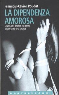 La dipendenza amorosa. Quando l'amore e il sesso diventano una droga - François-Xavier Poudat - Libro Castelvecchi 2006, Le Navi | Libraccio.it