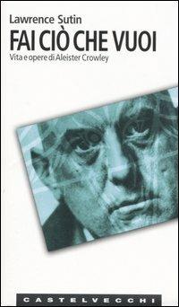 Fai ciò che vuoi. Vita e opere di Aleister Crowley - Lawrence Sutin - Libro Castelvecchi 2006, Le Navi | Libraccio.it