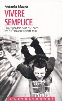 Vivere semplice. Come spendere bene quel poco che ci è rimasto ed essere felici - Antonio Mazza - Libro Castelvecchi 2006, Le Navi | Libraccio.it