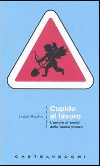 Cupido al lavoro. L'amore al tempo della pausa pranzo - Loïck Roche - Libro Castelvecchi 2008, Le Navi | Libraccio.it