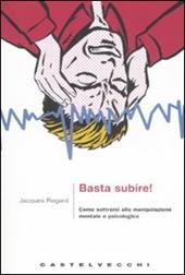 Basta subire! Come sottrarsi alla manipolazione mentale e psicologica