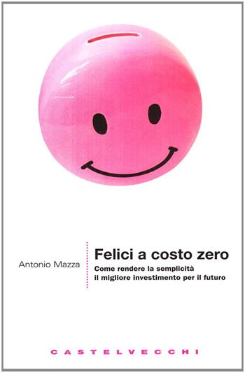 Felici a costo zero. Come rendere la semplicità il migliore investimento per il futuro - Antonio Mazza - Libro Castelvecchi 2009, Le grandi navi | Libraccio.it