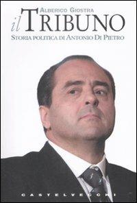 Il tribuno. Storia politica di Antonio Di Pietro - Alberico Giostra - Libro Castelvecchi 2009, Tazebao | Libraccio.it
