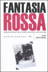 Fantasia rossa. Come gli intellettuali hanno inventato il mito di Cuba - Iván de la Nuez - Libro Castelvecchi 2009, Le grandi navi | Libraccio.it