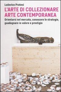 L'arte di collezionare arte contemporanea. Orientarsi nel mercato, conoscere le strategie, guadagnare in valore e prestigio - Ludovico Pratesi - Libro Castelvecchi 2009, Le Navi | Libraccio.it