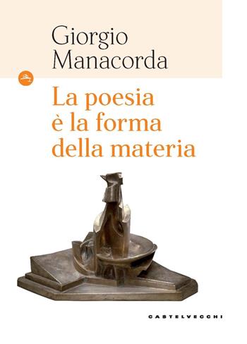La poesia è la forma della materia - Giorgio Manacorda - Libro Castelvecchi 2024, Le Navi | Libraccio.it