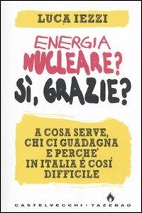 Energia nucleare? Sì, grazie? A cosa serve, chi ci guadagna e perché in Italia è così difficile - Luca Iezzi - Libro Castelvecchi 2009, Tazebao | Libraccio.it