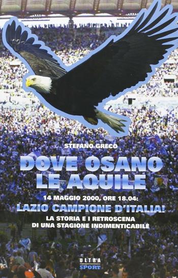 Dove osano le aquile. 14 maggio 2000: Lazio campione d'Italia! La storia e i retroscena di una stagione indimenticabile - Stefano Greco - Libro Castelvecchi 2010, Ultra | Libraccio.it