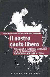 Il nostro canto libero. Il neofascismo e la musica alternativa: lotta politica e conflitto generazionale negli anni di piombo - Cristina Di Giorgi, Ippolito Edmondo Ferrario - Libro Castelvecchi 2010, Analisi | Libraccio.it