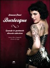 Burlesque. Quando lo spettacolo diventa seduzione. Storie, dive e leggende di ieri e di oggi. Ediz. illustrata