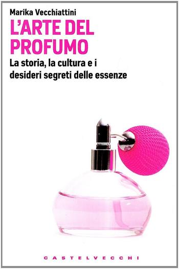 L'arte del profumo. La storia, la cultura e i desideri segreti delle essenze - Marika Vecchiattini - Libro Castelvecchi 2010, Le Navi | Libraccio.it