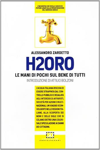 H2Oro. Come e perché l'acqua italiana rischia di essere strappata dal controllo pubblico e regalata agli interessi oscuri di banche d'affari e fondi d'investimento.. - Alessandro Zardetto - Libro Castelvecchi 2011, Tazebao | Libraccio.it