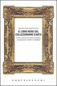Il libro nero del collezionismo d'arte - Ippolito Edmondo Ferrario - Libro Castelvecchi 2011, Le Navi | Libraccio.it
