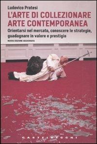 L'arte di collezionare arte contemporanea. Orientarsi nel mercato, conoscere le strategie, guadagnare in valore e prestigio - Ludovico Pratesi - Libro Castelvecchi 2011, Le Navi | Libraccio.it