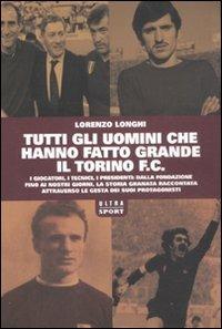 Tutti gli uomini che hanno fatto grande il Torino F.C. - Lorenzo Longhi - Libro Castelvecchi 2011, Ultra | Libraccio.it