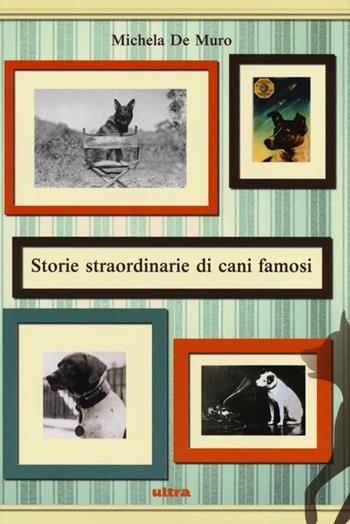 Storie straordinarie di cani famosi - Michela De Muro - Libro Ultra 2012 | Libraccio.it