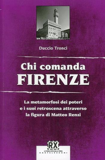 Chi comanda Firenze. La metamorfosi dei poteri e i suoi retroscena attraverso la figura di Matteo Renzi - Duccio Tronci - Libro Castelvecchi 2013, RX | Libraccio.it