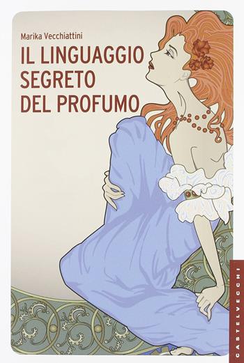 Il linguaggio segreto del profumo. Ediz. illustrata - Marika Vecchiattini - Libro Castelvecchi 2012, Le Navi | Libraccio.it