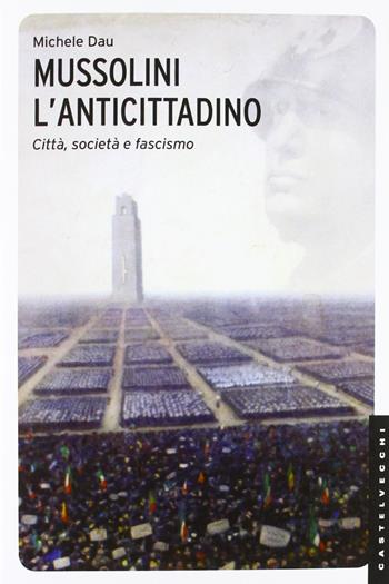 Mussolini l'anticittadino. Città, società e fascismo. Ediz. illustrata - Michele Dau - Libro Castelvecchi 2012, Le Navi | Libraccio.it