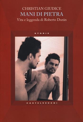 Mani di pietra. Vita e la leggenda di Roberto Durán - Christian Giudice - Libro Castelvecchi 2013, Storie | Libraccio.it