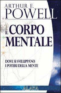 Il corpo mentale. Dove si sviluppano i poteri della mente - Arthur Edward Powell - Libro Gruppo Editoriale Macro 2009, Alaya | Libraccio.it