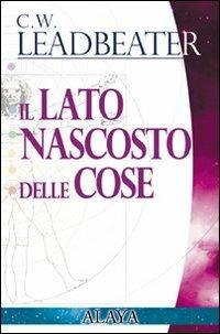 Il lato nascosto delle cose - Charles W. Leadbeater - Libro Macro Edizioni 2009, Alaya | Libraccio.it