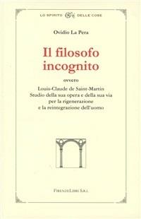Il filosofo incognito ovvero Louis-Claude de Saint-Martin. Studio della sua opera e della sua via per la rigenerazione e la reintegrazione dell'uomo - Ovidio La Pera - Libro Firenzelibri 2006, Lo spirito delle cose | Libraccio.it
