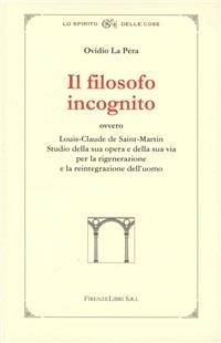 Il filosofo incognito ovvero Louis-Claude de Saint-Martin. Studio della sua opera e della sua via per la rigenerazione e la reintegrazione dell'uomo - Ovidio La Pera - Libro Firenzelibri 2006, Lo spirito delle cose | Libraccio.it