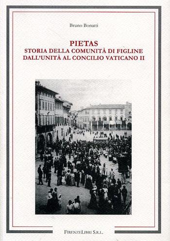 Pietas. Storia della comunità di Figline. Dall'unità d'Italia al Concilio Vaticano II - Bruno Bonatti - Libro Firenzelibri 2008, Fonti e studi di storia locale | Libraccio.it