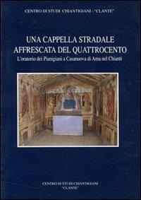 Una cappella stradale affrescata nel Quattrocento. L'oratorio dei pianigiani a Casanuova di Ama nel Chianti  - Libro Firenzelibri 2012, Clante | Libraccio.it