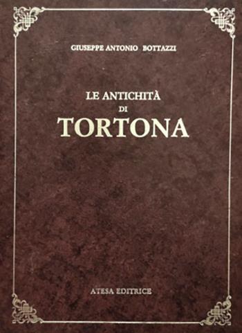 Le antichità di Tortona (rist. anast. Alessandria, 1808) - Giuseppe Antonio Bottazzi - Libro Firenzelibri 1986, Atesa. Testi scelti di storia locale in ristampa anastatica | Libraccio.it