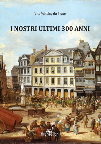I nostri ultimi 300 anni. Esperienze di guerra, sogni e aneddoti sulla Linea Gotica - Vito Witting da Prato - Libro Firenzelibri 2024 | Libraccio.it