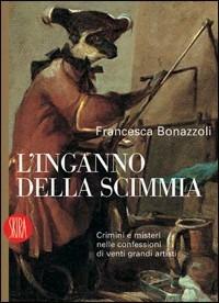 L' inganno della scimmia. Crimini e misteri nelle confessioni di venti grandi artisti - Francesca Bonazzoli - Libro Skira 2006, Art stories | Libraccio.it